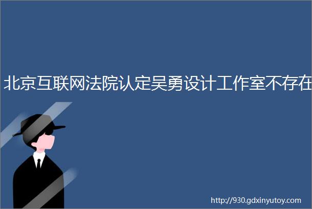 北京互联网法院认定吴勇设计工作室不存在
