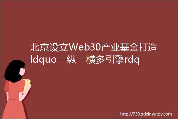 北京设立Web30产业基金打造ldquo一纵一横多引擎rdquo格局